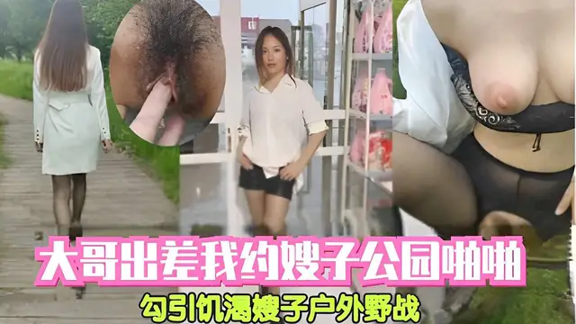 大哥出差我約嫂子公園啪啦勾引飢渴嫂子戶外野戰