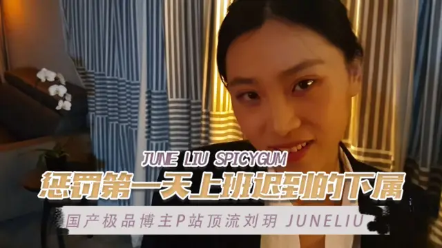 國產極品博主P站頂流劉玥 juneliu（June Liu SpicyGum） 懲罰第一天上班遲到的下屬 OFZYCB17