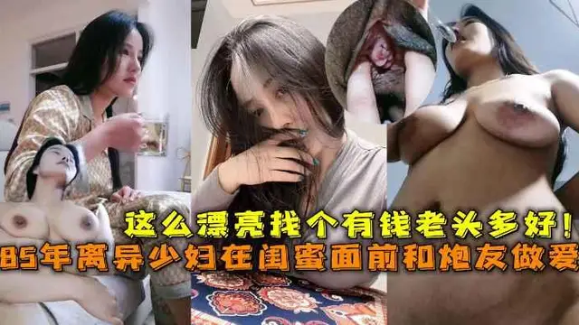85年離異巨乳少婦在閨蜜面前和炮友做愛，這麼漂亮找個有錢老頭多好！