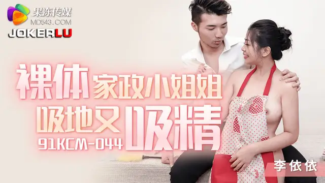 91KCM-044 李依依 裸體家政小姐姐吸地又吸精 果凍傳媒