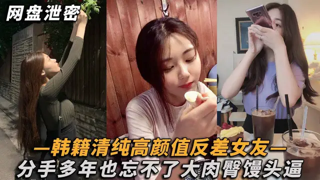 【網盤洩密】韓籍清純顏值反差女分手多年也忘不了大肉臀饅頭逼！-獵奇吃瓜